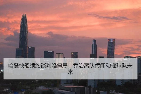 哈登快船续约谈判陷僵局，乔治离队传闻动摇球队未来