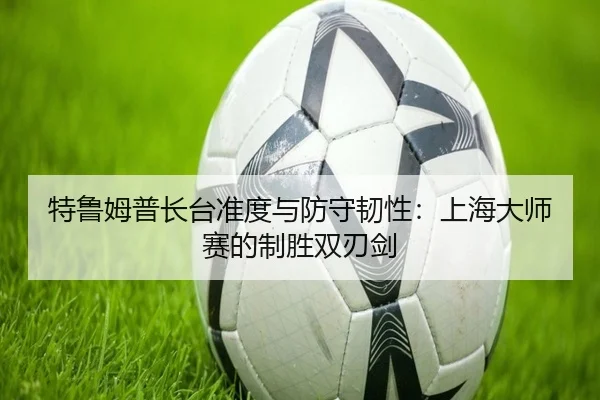 特鲁姆普长台准度与防守韧性：上海大师赛的制胜双刃剑
