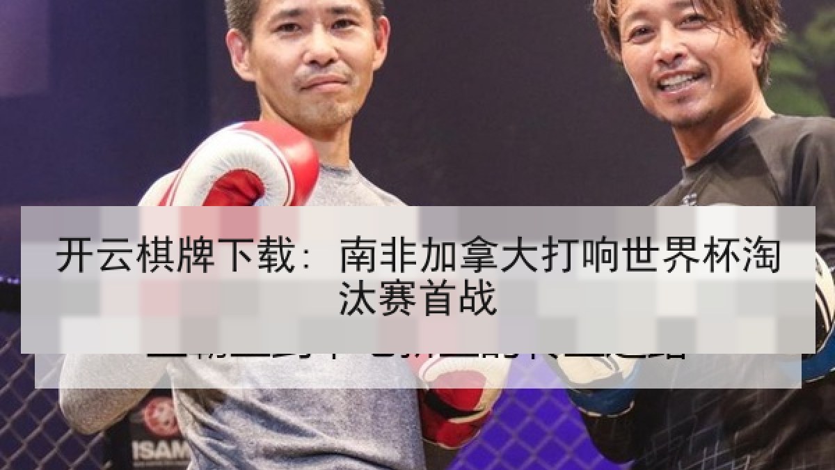 开云棋牌下载: 南非加拿大打响世界杯淘汰赛首战 开云棋牌下载: 南非加拿大打响世界杯淘汰赛首战