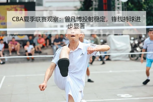 CBA夏季联赛观察：曾凡博投射稳定，锋线持球进步显著