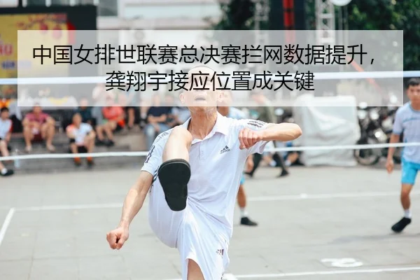 中国女排世联赛总决赛拦网数据提升，龚翔宇接应位置成关键