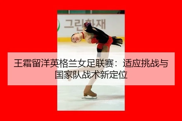 王霜留洋英格兰女足联赛：适应挑战与国家队战术新定位