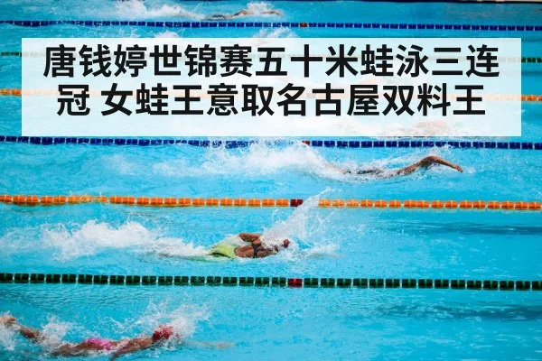 唐钱婷世锦赛五十米蛙泳三连冠 女蛙王意取名古屋双料王