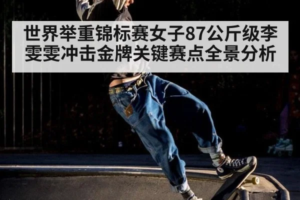 世界举重锦标赛女子87公斤级李雯雯冲击金牌关键赛点全景分析