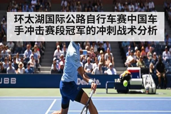 环太湖国际公路自行车赛中国车手冲击赛段冠军的冲刺战术分析